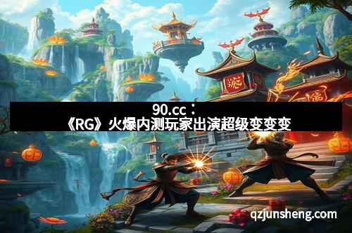 90.cc：《RG》火爆内测玩家出演超级变变变